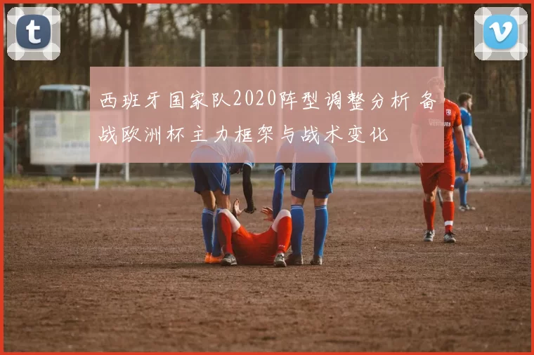西班牙国家队2020阵型调整分析 备战欧洲杯主力框架与战术变化