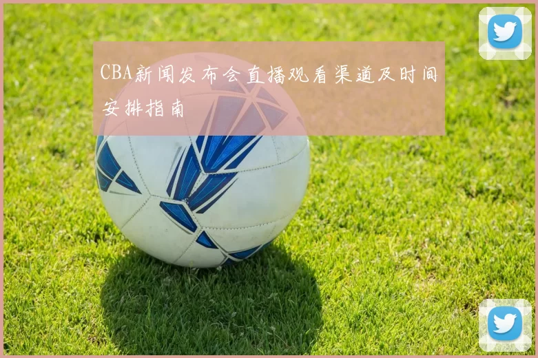 CBA新闻发布会直播观看渠道及时间安排指南