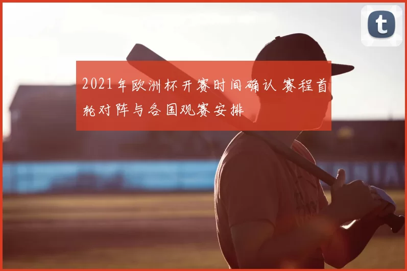 2021年欧洲杯开赛时间确认 赛程首轮对阵与各国观赛安排