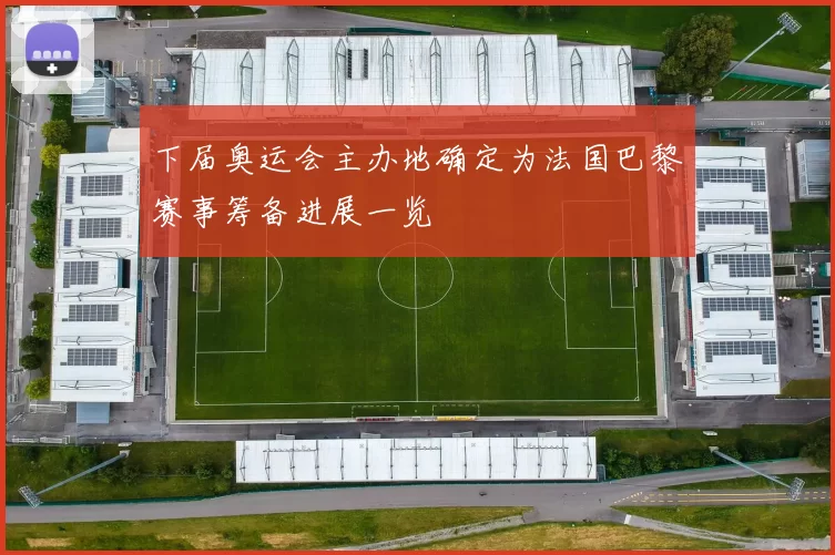 下届奥运会主办地确定为法国巴黎赛事筹备进展一览