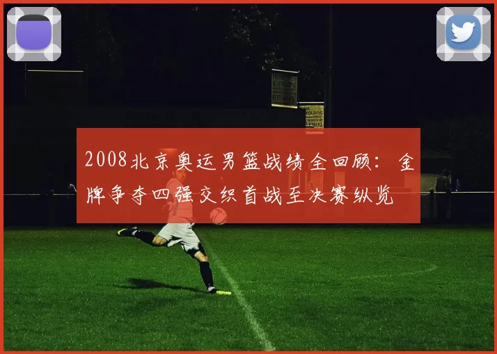 2008北京奥运男篮战绩全回顾：金牌争夺四强交织首战至决赛纵览