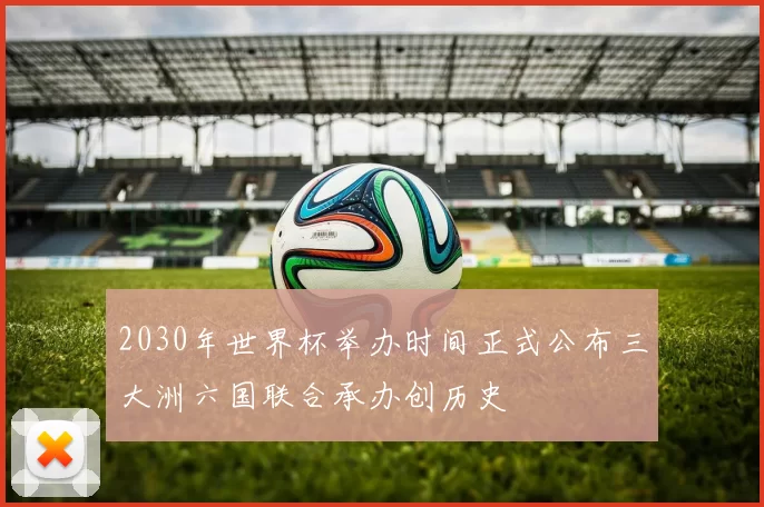 2030年世界杯举办时间正式公布三大洲六国联合承办创历史