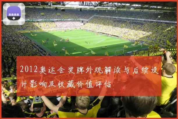 2012奥运会奖牌外观解读与后续设计影响及收藏价值评估