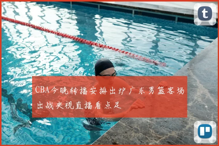 CBA今晚转播安排出炉广东男篮客场出战央视直播看点足