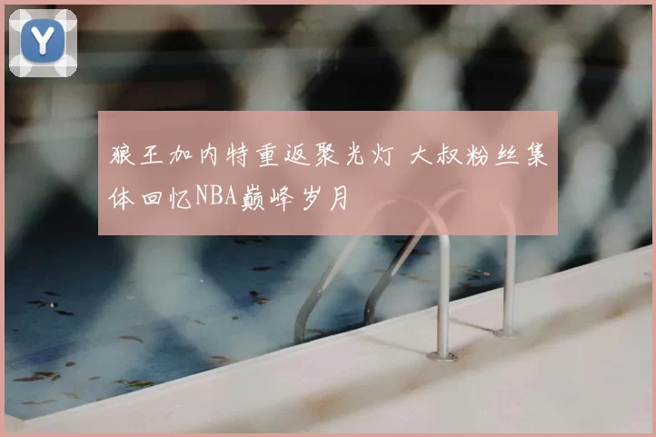 狼王加内特重返聚光灯 大叔粉丝集体回忆NBA巅峰岁月