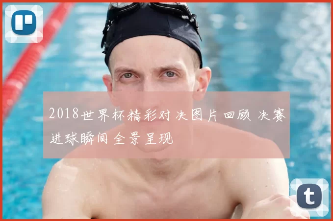 2018世界杯精彩对决图片回顾 决赛进球瞬间全景呈现