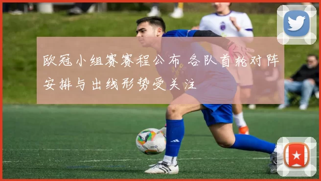 欧冠小组赛赛程公布 各队首轮对阵安排与出线形势受关注