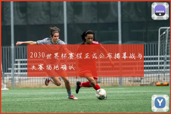 2030世界杯赛程正式公布揭幕战与决赛场地确认