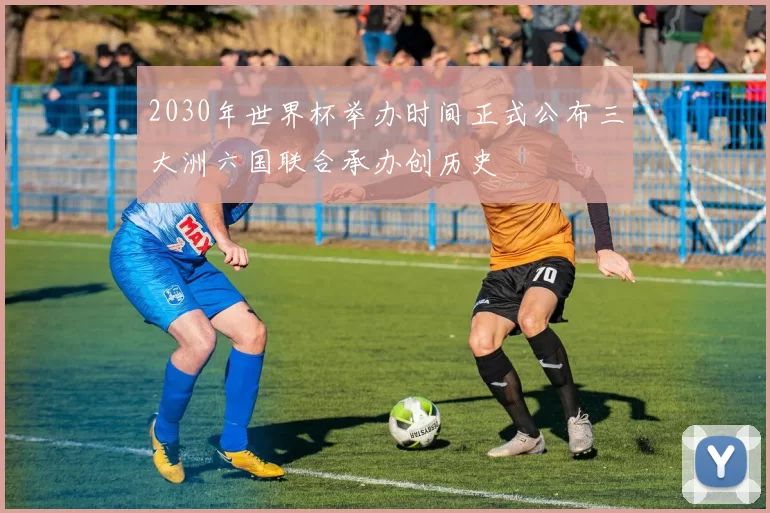 2030年世界杯举办时间正式公布三大洲六国联合承办创历史