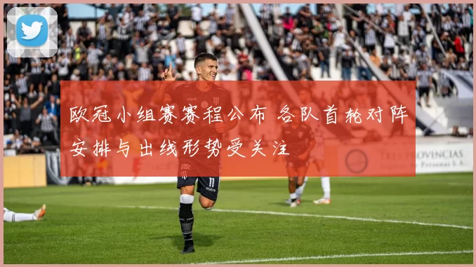 欧冠小组赛赛程公布 各队首轮对阵安排与出线形势受关注