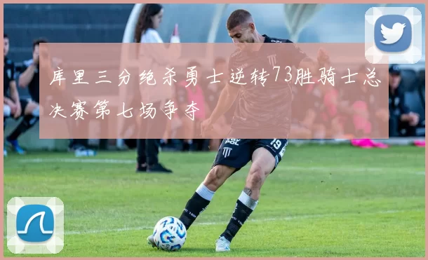 库里三分绝杀勇士逆转73胜骑士总决赛第七场争夺