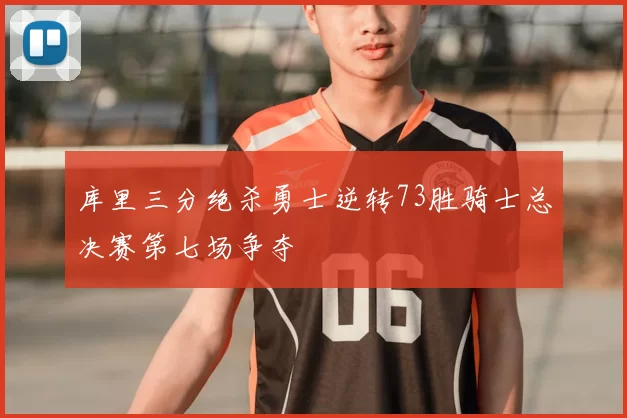 库里三分绝杀勇士逆转73胜骑士总决赛第七场争夺