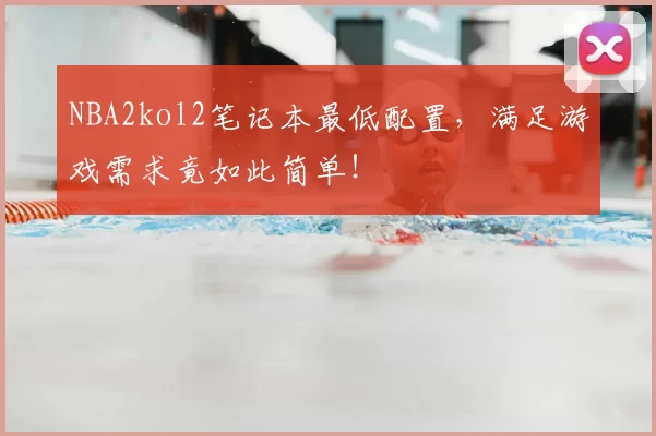 NBA2kol2笔记本最低配置，满足游戏需求竟如此简单！