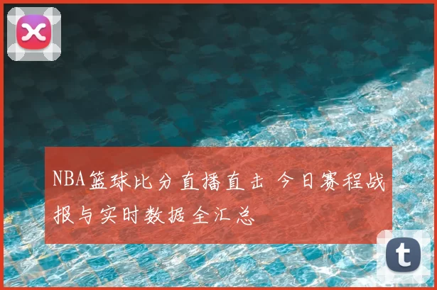 NBA篮球比分直播直击 今日赛程战报与实时数据全汇总