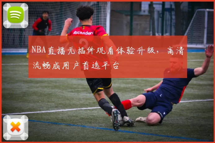 NBA直播无插件观看体验升级,高清流畅成用户首选平台