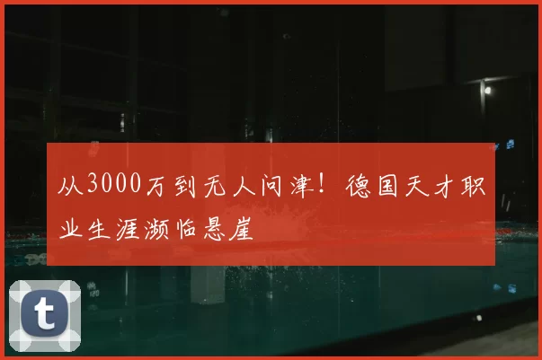 从3000万到无人问津！德国天才职业生涯濒临悬崖
