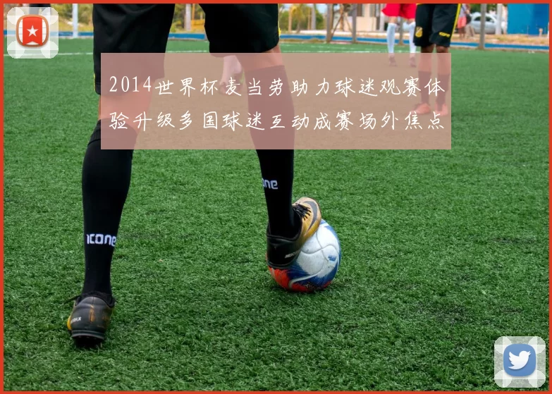 2014世界杯麦当劳助力球迷观赛体验升级多国球迷互动成赛场外焦点