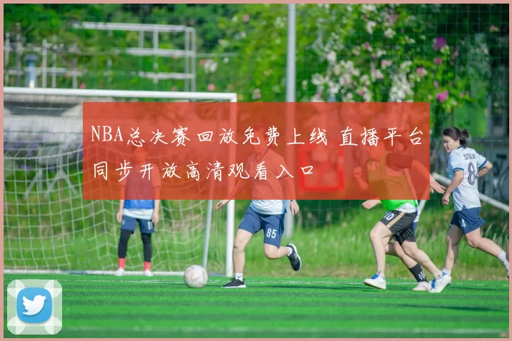 NBA总决赛回放免费上线 直播平台同步开放高清观看入口