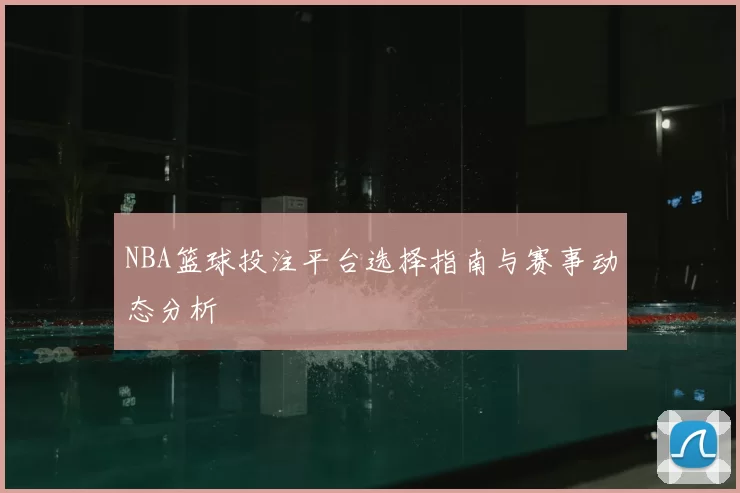 NBA篮球投注平台选择指南与赛事动态分析
