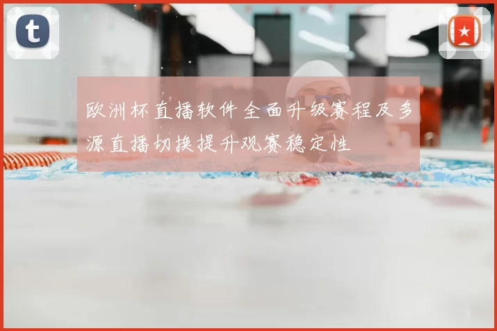 欧洲杯直播软件全面升级赛程及多源直播切换提升观赛稳定性