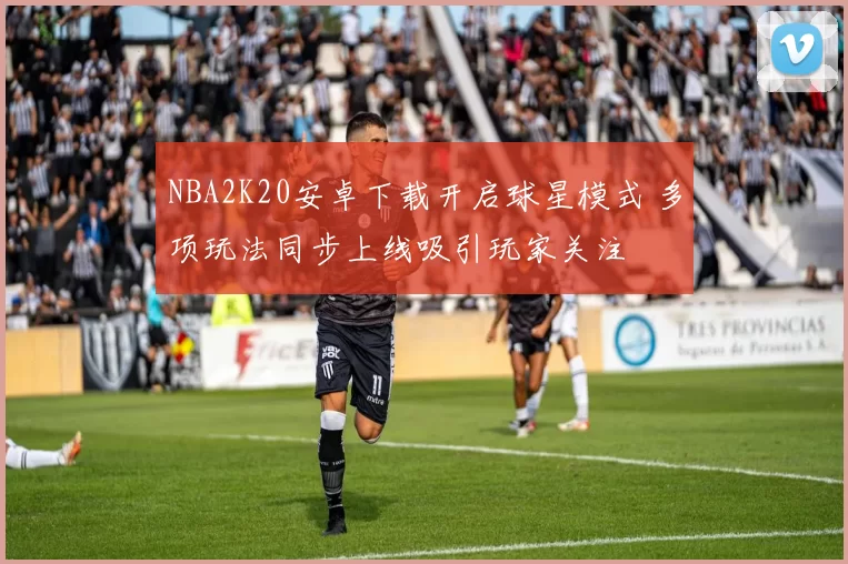 NBA2K20安卓下载开启球星模式 多项玩法同步上线吸引玩家关注