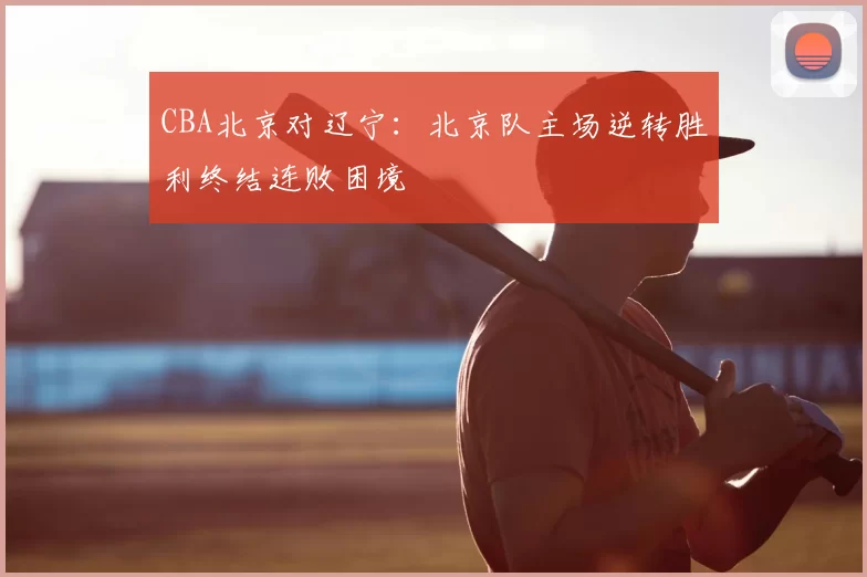 CBA北京对辽宁：北京队主场逆转胜利终结连败困境