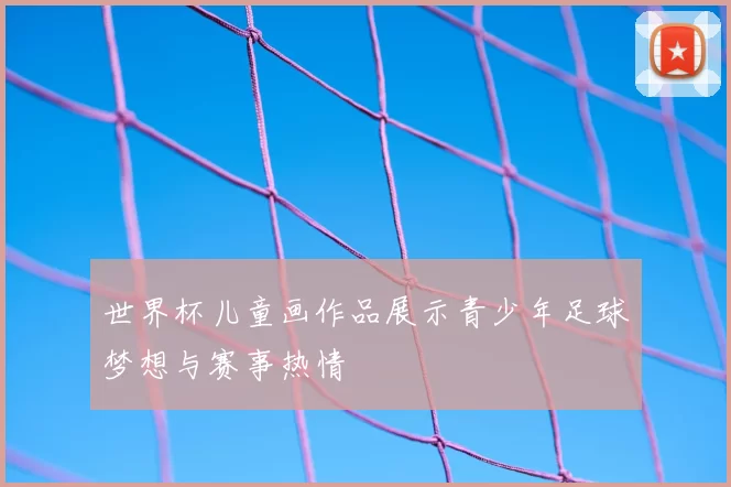 世界杯儿童画作品展示青少年足球梦想与赛事热情