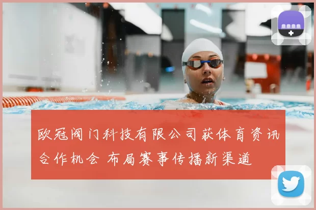 欧冠阀门科技有限公司获体育资讯合作机会 布局赛事传播新渠道