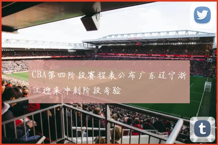 CBA第四阶段赛程表公布广东辽宁浙江迎来冲刺阶段考验