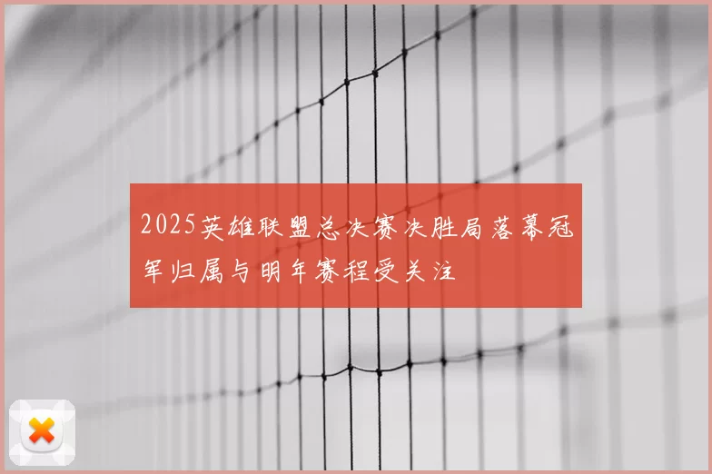 2025英雄联盟总决赛决胜局落幕冠军归属与明年赛程受关注