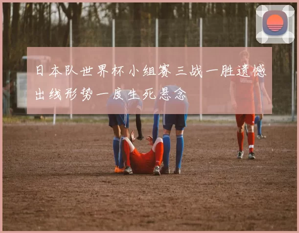日本队世界杯小组赛三战一胜遗憾出线形势一度生死悬念