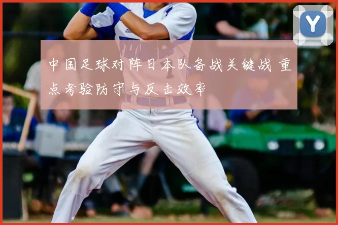 中国足球对阵日本队备战关键战 重点考验防守与反击效率
