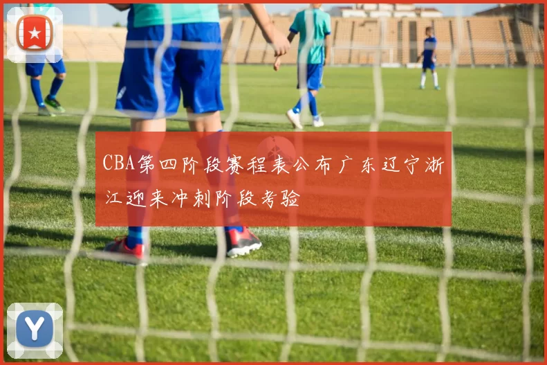 CBA第四阶段赛程表公布广东辽宁浙江迎来冲刺阶段考验