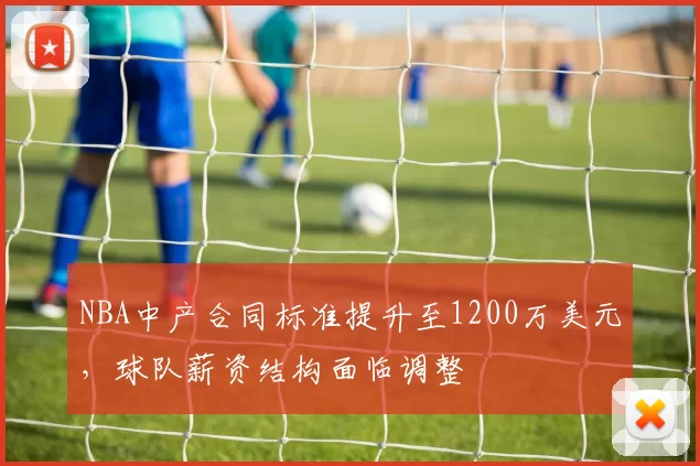 NBA中产合同标准提升至1200万美元，球队薪资结构面临调整
