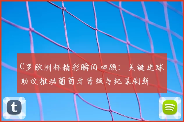 C罗欧洲杯精彩瞬间回顾：关键进球助攻推动葡萄牙晋级与纪录刷新