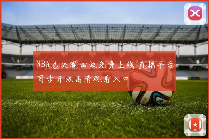 NBA总决赛回放免费上线 直播平台同步开放高清观看入口