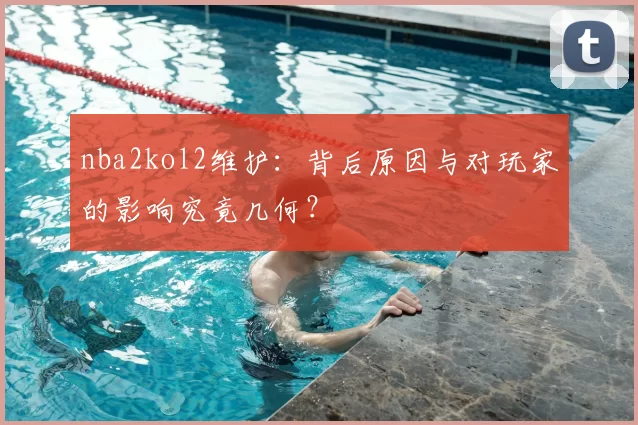 nba2kol2维护：背后原因与对玩家的影响究竟几何？