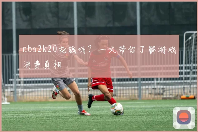nba2k20花钱吗?一文带你了解游戏消费真相