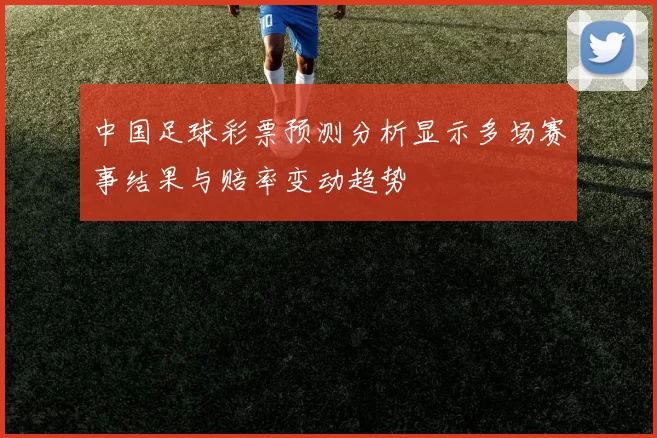 中国足球彩票预测分析显示多场赛事结果与赔率变动趋势