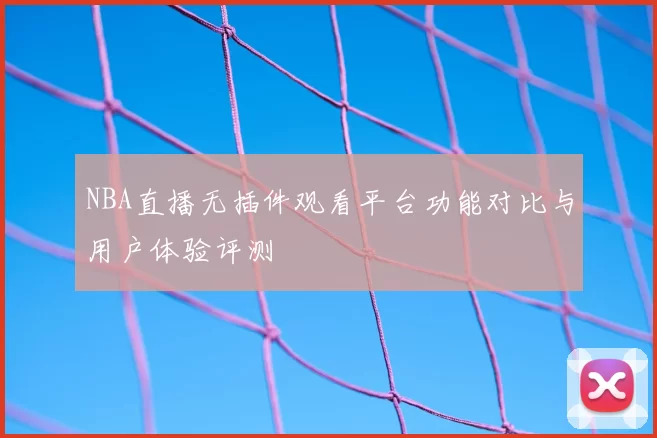 NBA直播无插件观看平台功能对比与用户体验评测