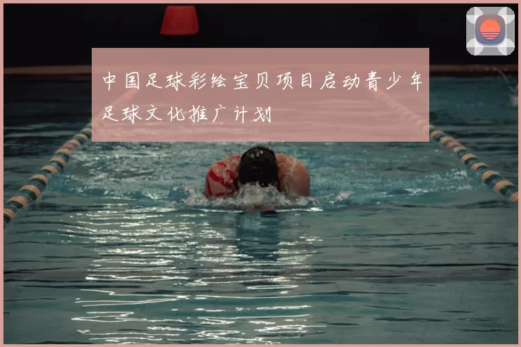 中国足球彩绘宝贝项目启动青少年足球文化推广计划