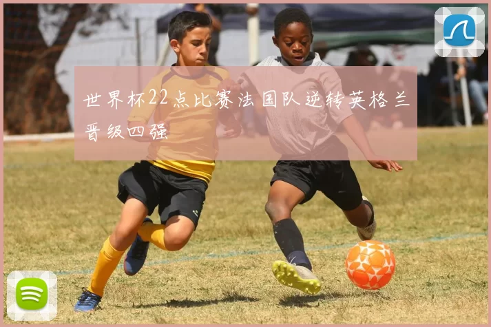 世界杯22点比赛法国队逆转英格兰晋级四强