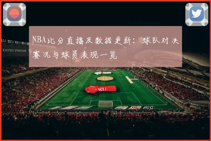 NBA比分直播及数据更新：球队对决赛况与球员表现一览