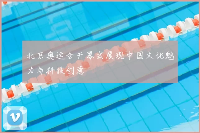 北京奥运会开幕式展现中国文化魅力与科技创意