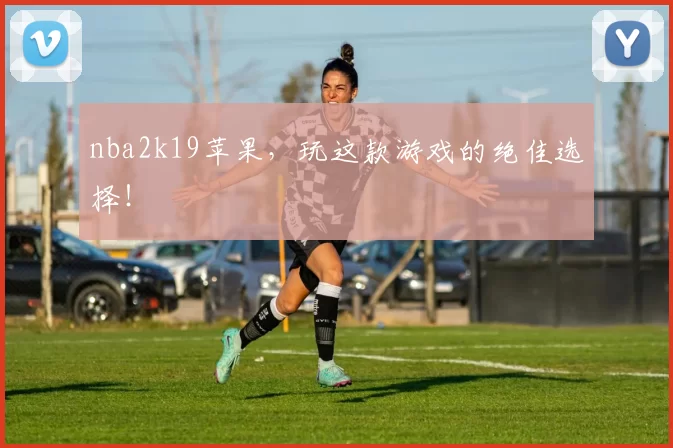 nba2k19苹果，玩这款游戏的绝佳选择！