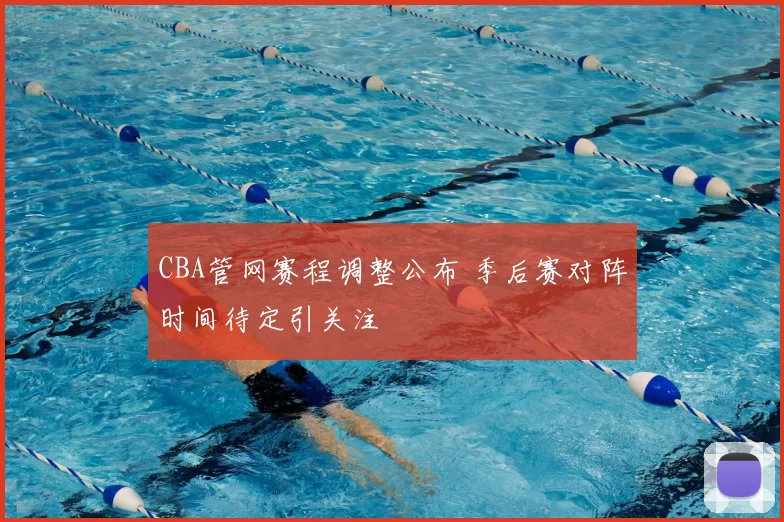 CBA管网赛程调整公布 季后赛对阵时间待定引关注