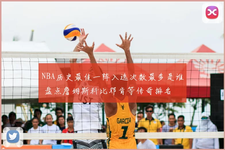 NBA历史最佳一阵入选次数最多是谁 盘点詹姆斯科比邓肯等传奇排名