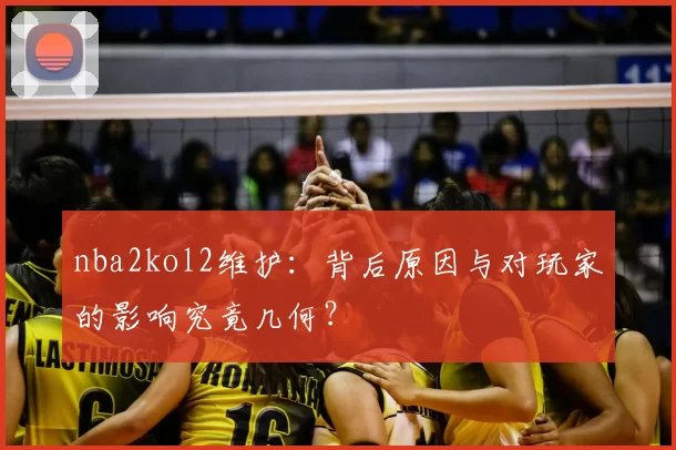 nba2kol2维护：背后原因与对玩家的影响究竟几何？