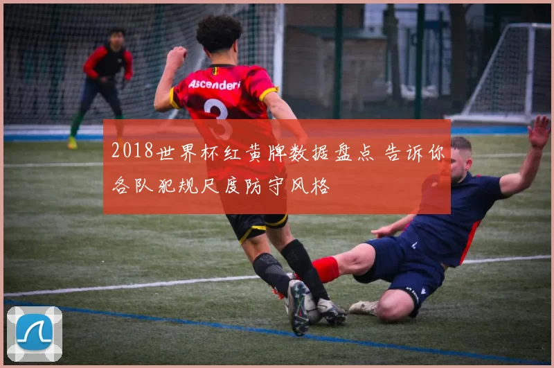 2018世界杯红黄牌数据盘点 告诉你各队犯规尺度防守风格