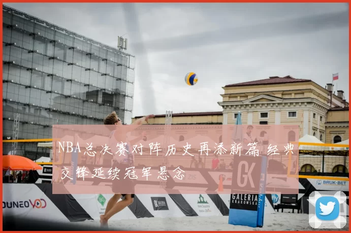 NBA总决赛对阵历史再添新篇 经典交锋延续冠军悬念